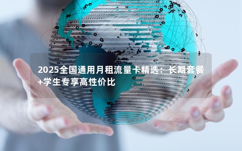 2025全国通用月租流量卡精选：长期套餐+学生专享高性价比
