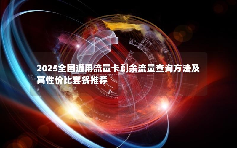 2025全国通用流量卡剩余流量查询方法及高性价比套餐推荐