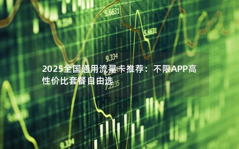 2025全国通用流量卡推荐：不限APP高性价比套餐自由选