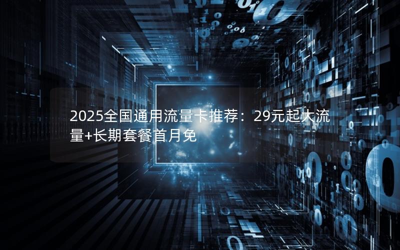 2025全国通用流量卡推荐：29元起大流量+长期套餐首月免