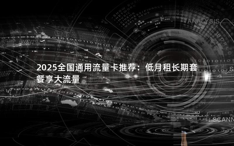2025全国通用流量卡推荐：低月租长期套餐享大流量