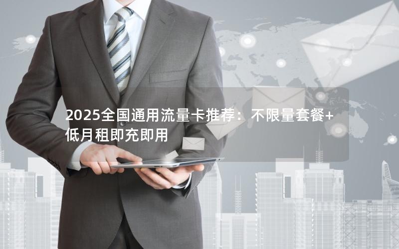 2025全国通用流量卡推荐：不限量套餐+低月租即充即用