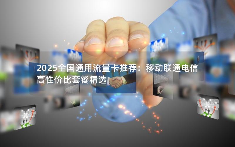 2025全国通用流量卡推荐：移动联通电信高性价比套餐精选