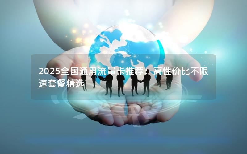 2025全国通用流量卡推荐：高性价比不限速套餐精选