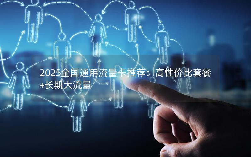 2025全国通用流量卡推荐：高性价比套餐+长期大流量