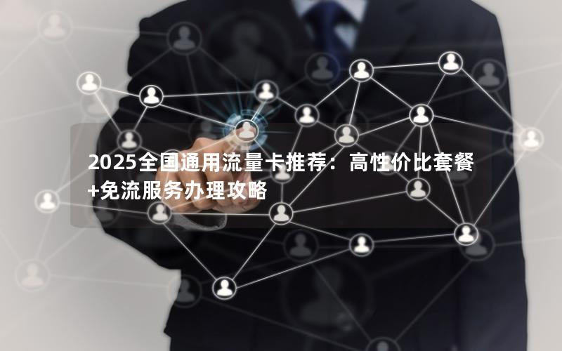 2025全国通用流量卡推荐：高性价比套餐+免流服务办理攻略