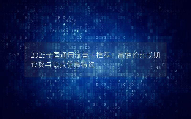 2025全国通用流量卡推荐：高性价比长期套餐与隐藏优惠精选