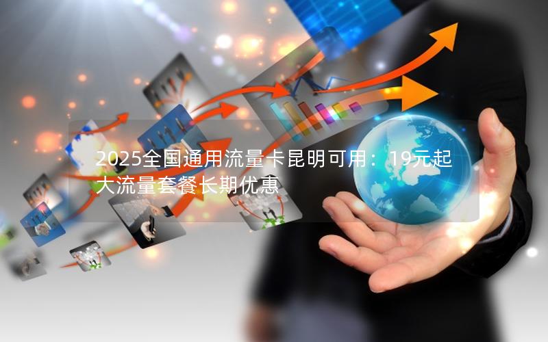 2025全国通用流量卡昆明可用：19元起大流量套餐长期优惠