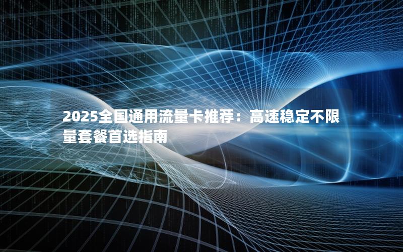 2025全国通用流量卡推荐：高速稳定不限量套餐首选指南