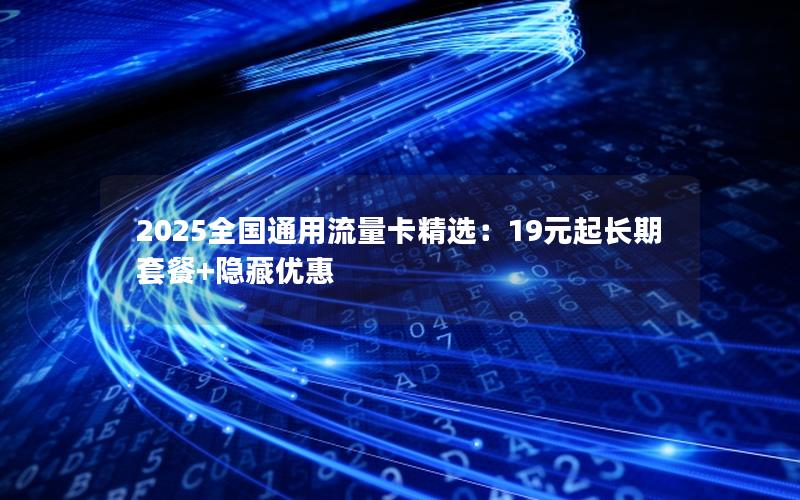 2025全国通用流量卡精选：19元起长期套餐+隐藏优惠