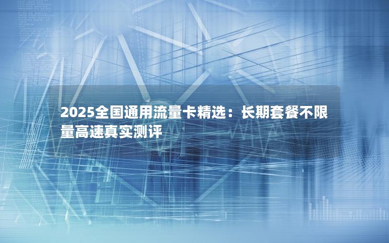 2025全国通用流量卡精选：长期套餐不限量高速真实测评