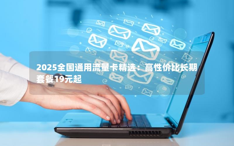 2025全国通用流量卡精选：高性价比长期套餐19元起