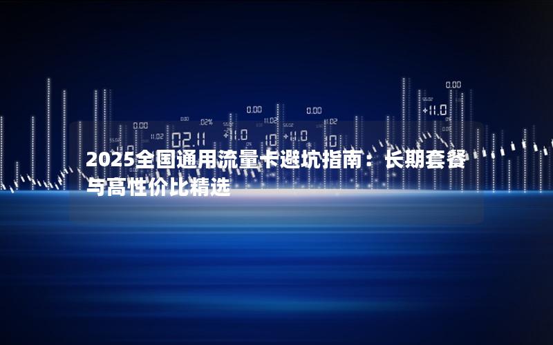 2025全国通用流量卡避坑指南：长期套餐与高性价比精选