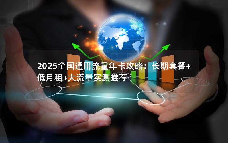 2025全国通用流量年卡攻略：长期套餐+低月租+大流量实测推荐