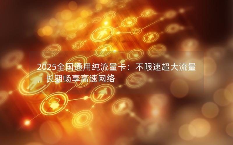 2025全国通用纯流量卡：不限速超大流量，长期畅享高速网络