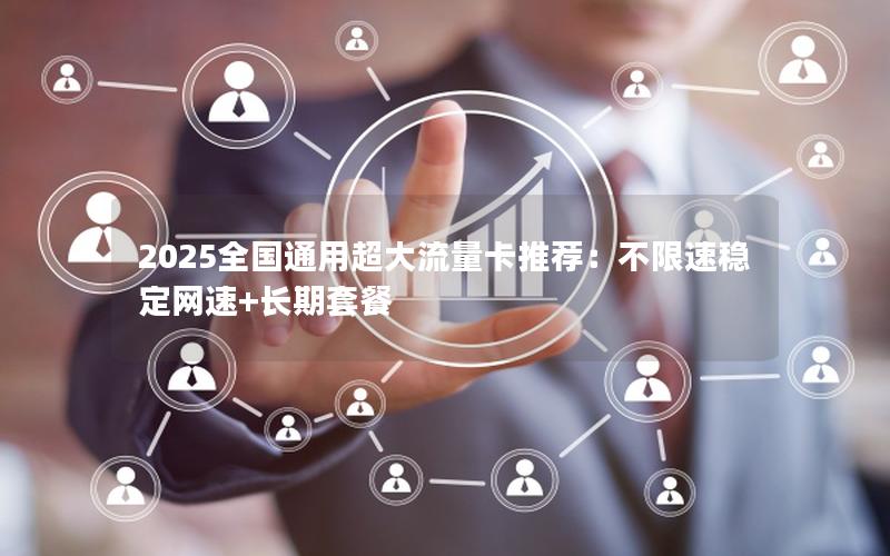 2025全国通用超大流量卡推荐：不限速稳定网速+长期套餐
