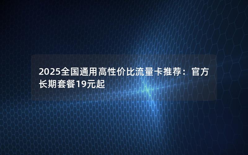 2025全国通用高性价比流量卡推荐：官方长期套餐19元起