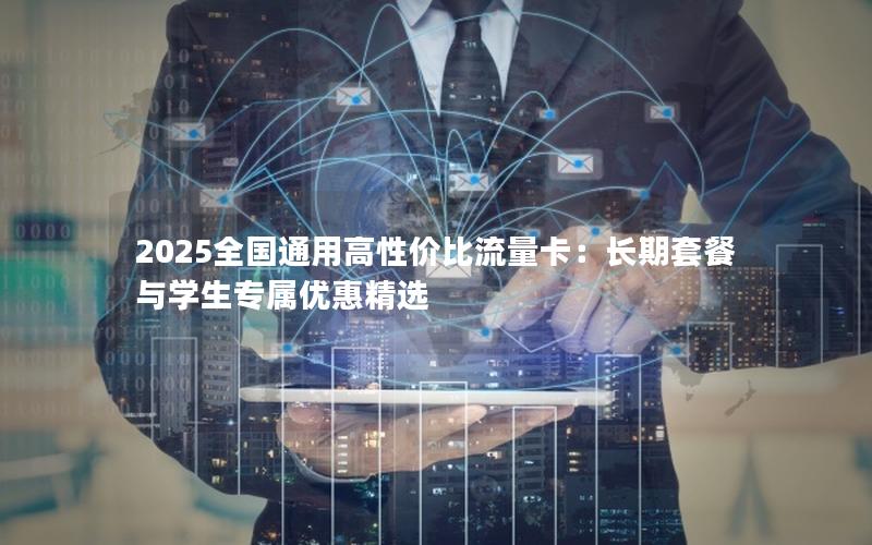 2025全国通用高性价比流量卡：长期套餐与学生专属优惠精选