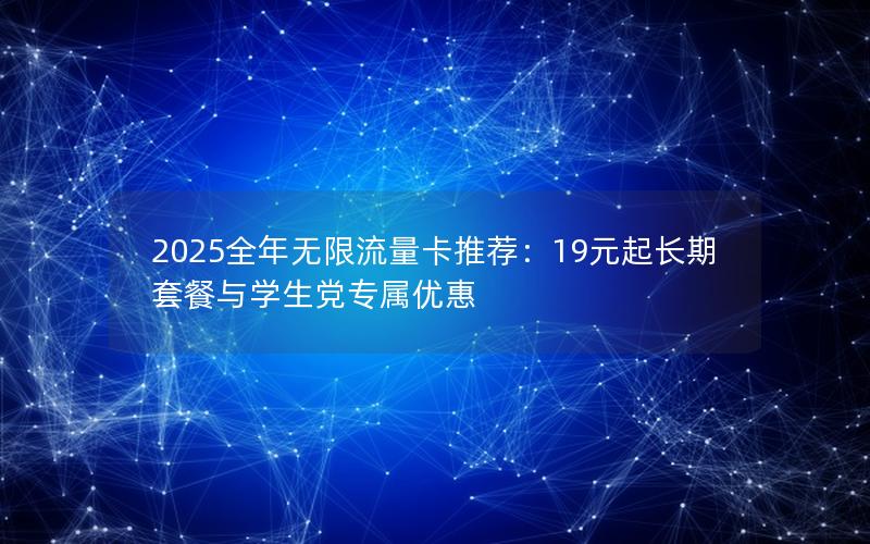 2025全年无限流量卡推荐：19元起长期套餐与学生党专属优惠