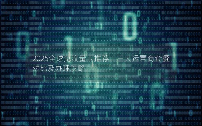 2025全球免流量卡推荐：三大运营商套餐对比及办理攻略