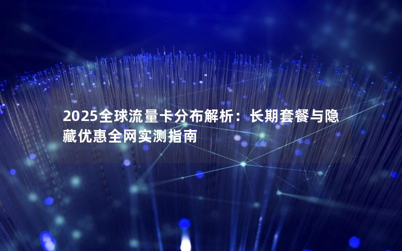 2025全球流量卡分布解析：长期套餐与隐藏优惠全网实测指南