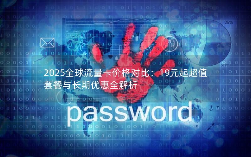 2025全球流量卡价格对比：19元起超值套餐与长期优惠全解析