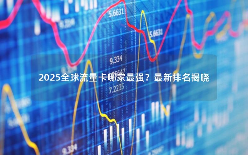2025全球流量卡哪家最强？最新排名揭晓