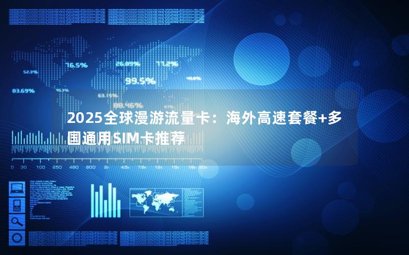 2025全球漫游流量卡：海外高速套餐+多国通用SIM卡推荐