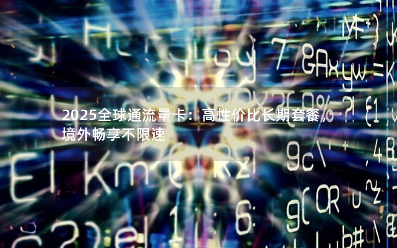 2025全球通流量卡：高性价比长期套餐，境外畅享不限速