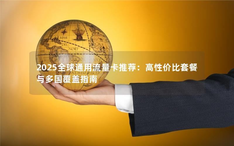 2025全球通用流量卡推荐：高性价比套餐与多国覆盖指南