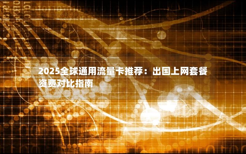 2025全球通用流量卡推荐：出国上网套餐资费对比指南