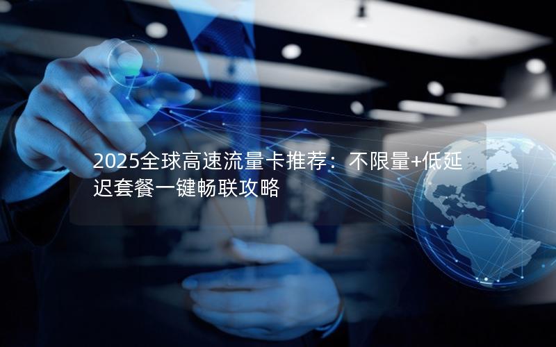 2025全球高速流量卡推荐：不限量+低延迟套餐一键畅联攻略
