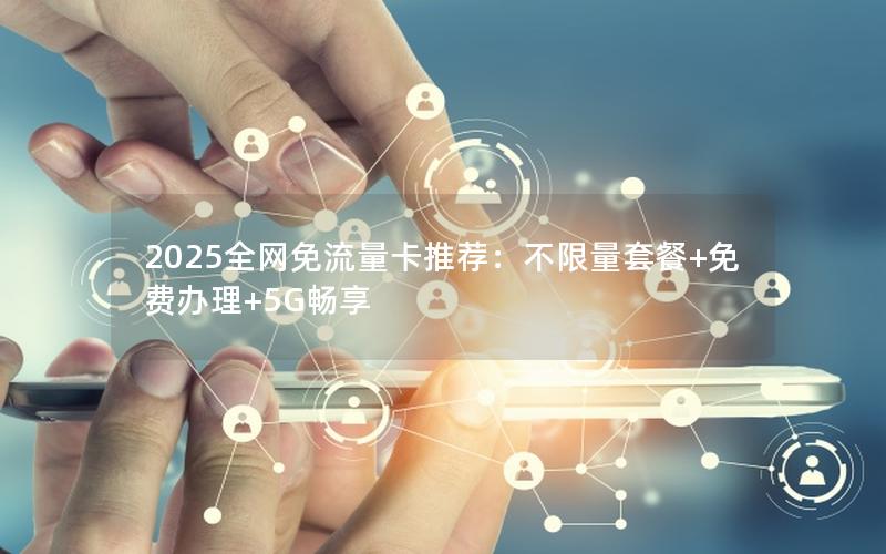 2025全网免流量卡推荐：不限量套餐+免费办理+5G畅享
