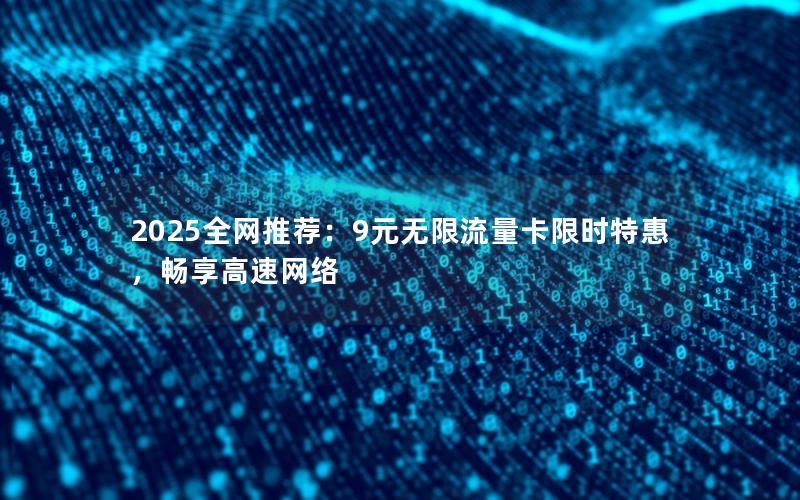 2025全网推荐：9元无限流量卡限时特惠，畅享高速网络
