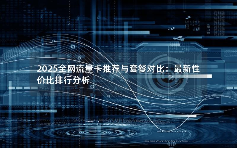 2025全网流量卡推荐与套餐对比：最新性价比排行分析