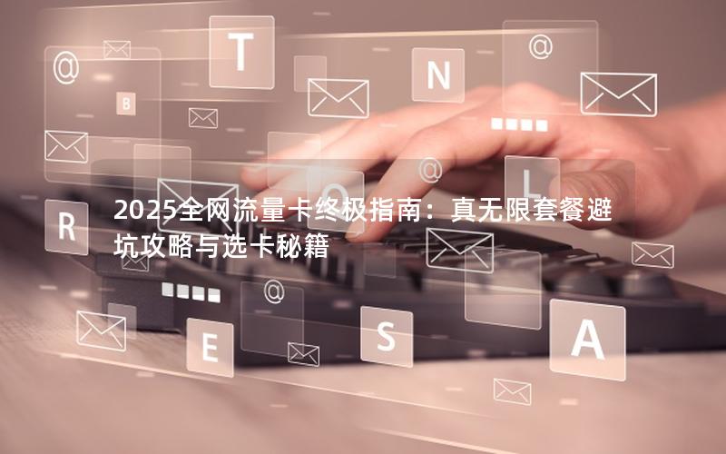 2025全网流量卡终极指南：真无限套餐避坑攻略与选卡秘籍