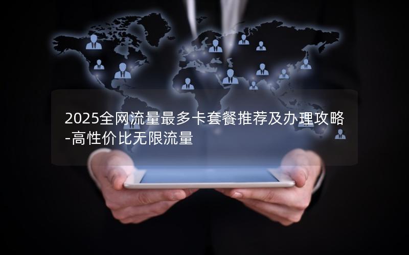 2025全网流量最多卡套餐推荐及办理攻略-高性价比无限流量