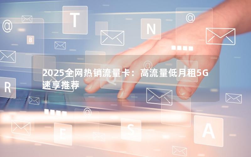 2025全网热销流量卡：高流量低月租5G速享推荐