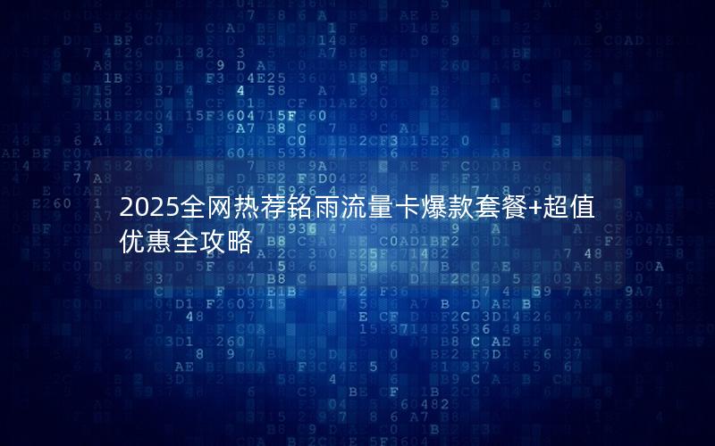 2025全网热荐铭雨流量卡爆款套餐+超值优惠全攻略