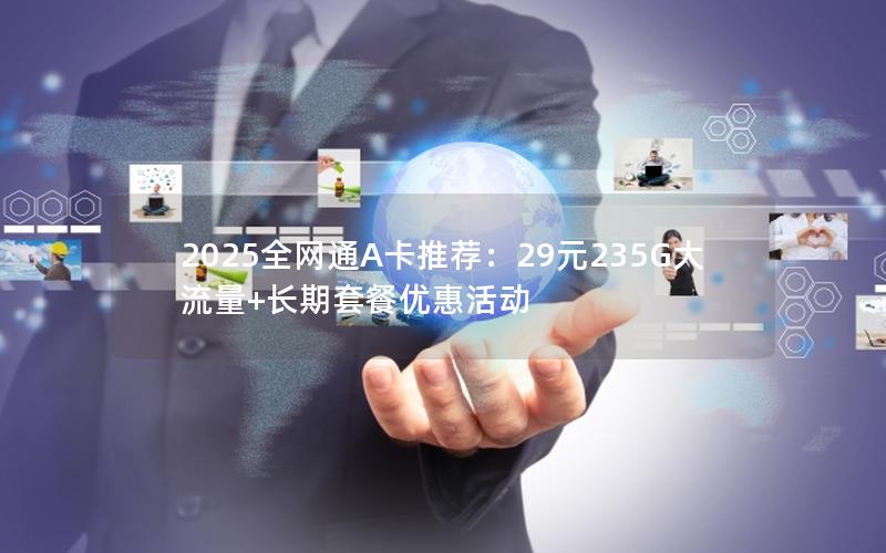 2025全网通A卡推荐：29元235G大流量+长期套餐优惠活动