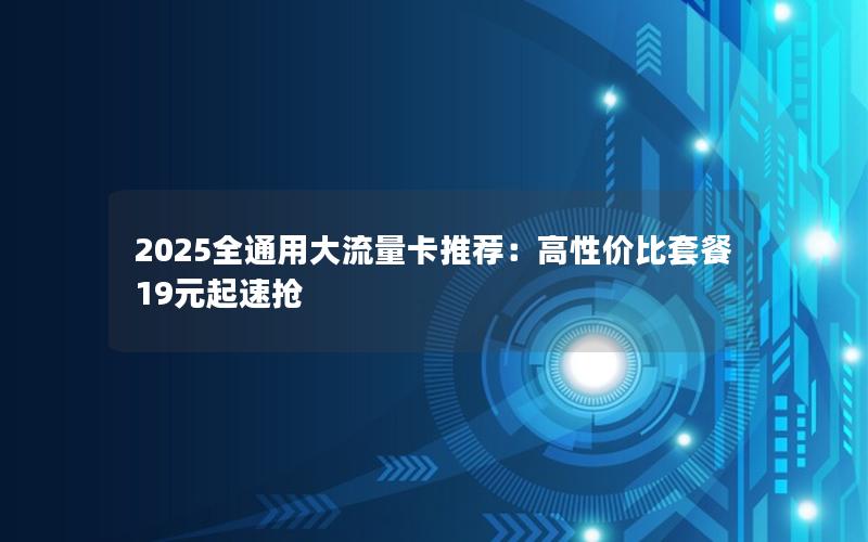 2025全通用大流量卡推荐：高性价比套餐19元起速抢