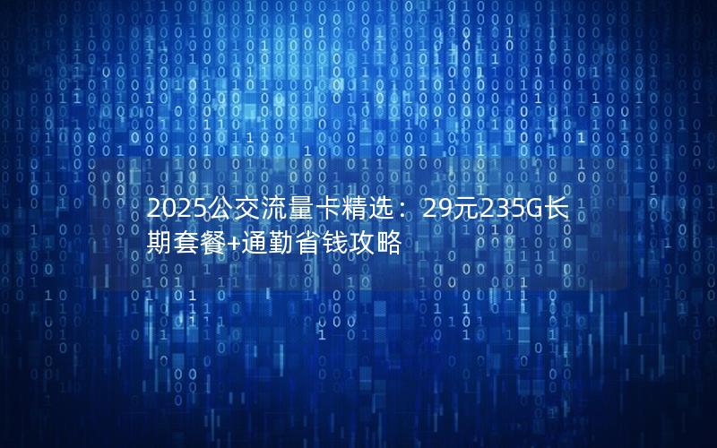 2025公交流量卡精选：29元235G长期套餐+通勤省钱攻略