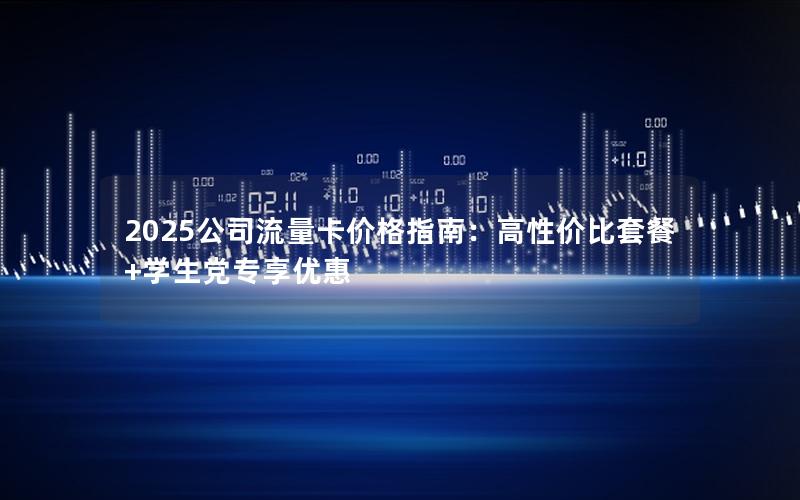 2025公司流量卡价格指南：高性价比套餐+学生党专享优惠