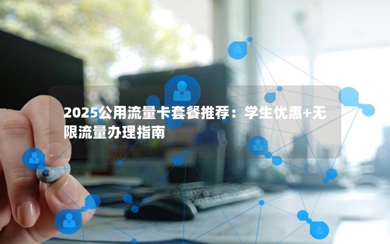 2025公用流量卡套餐推荐：学生优惠+无限流量办理指南