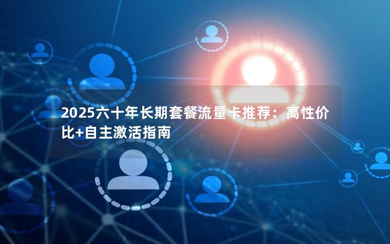 2025六十年长期套餐流量卡推荐：高性价比+自主激活指南