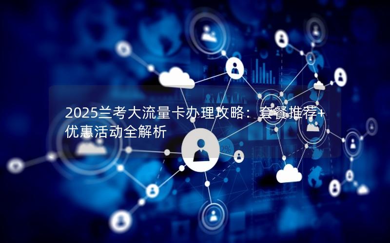 2025兰考大流量卡办理攻略：套餐推荐+优惠活动全解析