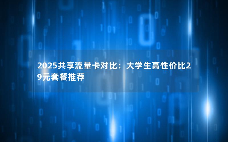 2025共享流量卡对比：大学生高性价比29元套餐推荐