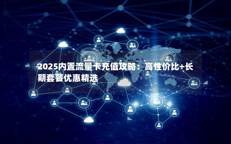 2025内置流量卡充值攻略：高性价比+长期套餐优惠精选