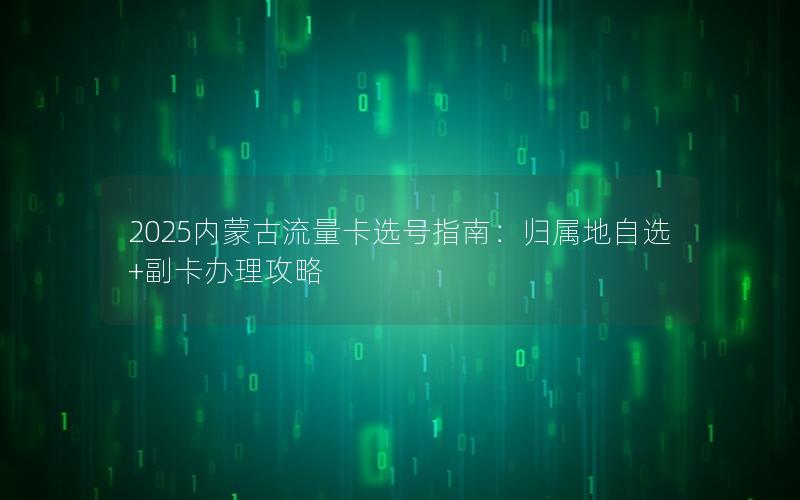2025内蒙古流量卡选号指南：归属地自选+副卡办理攻略