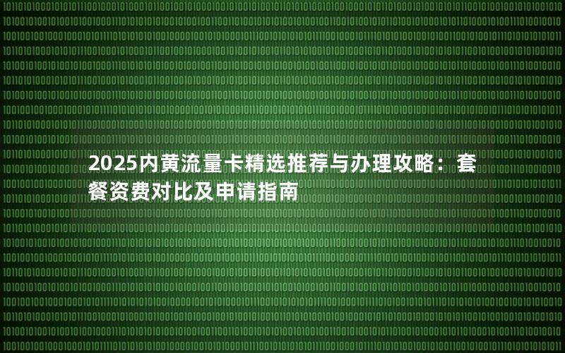2025内黄流量卡精选推荐与办理攻略：套餐资费对比及申请指南